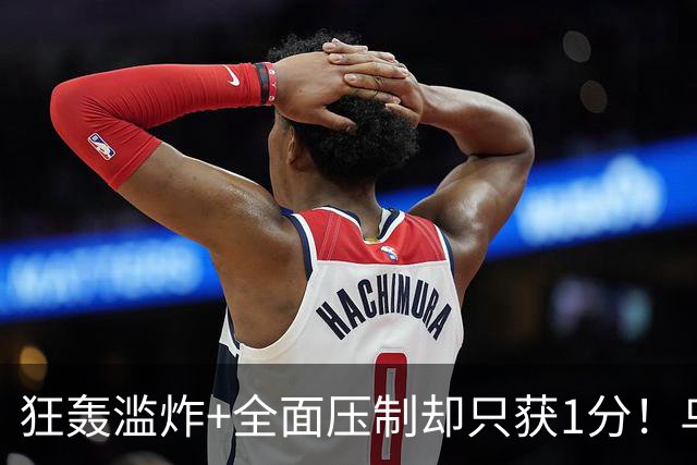 狂轰滥炸+全面压制却只获1分！乌拉圭为低效进攻付出代价